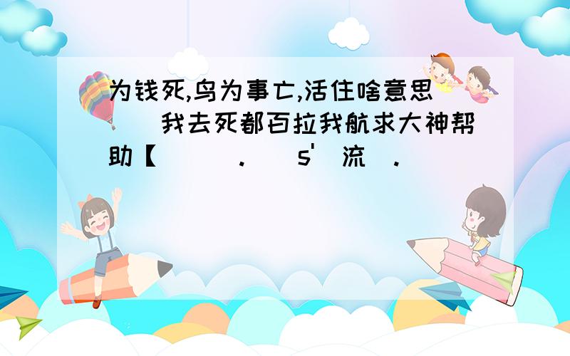 为钱死,鸟为事亡,活住啥意思``我去死都百拉我航求大神帮助【洅堅強.吔還s'徻流淚.