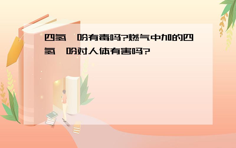 四氢噻吩有毒吗?燃气中加的四氢噻吩对人体有害吗?