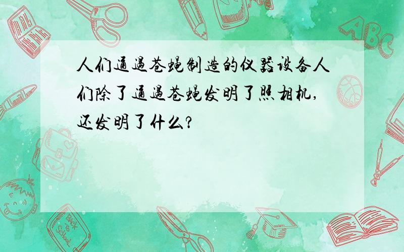 人们通过苍蝇制造的仪器设备人们除了通过苍蝇发明了照相机,还发明了什么?