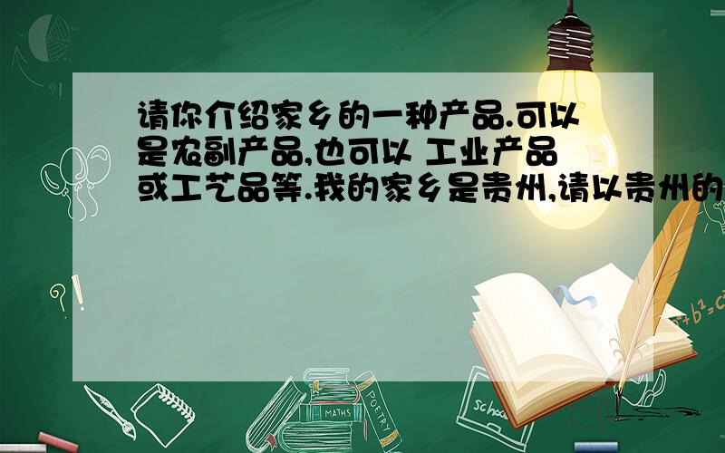 请你介绍家乡的一种产品.可以是农副产品,也可以 工业产品或工艺品等.我的家乡是贵州,请以贵州的产品写一篇作文（不得少于400字）