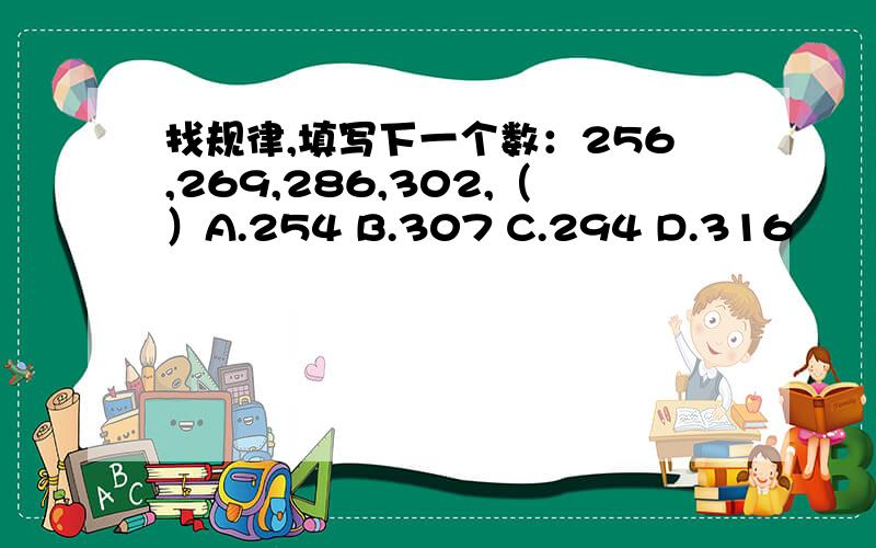 找规律,填写下一个数：256,269,286,302,（）A.254 B.307 C.294 D.316