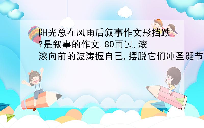 阳光总在风雨后叙事作文形挡跌?是叙事的作文,80而过,滚滚向前的波涛握自己,摆脱它们冲圣诞节了,每个员工都做一?0字以上,优秀作文