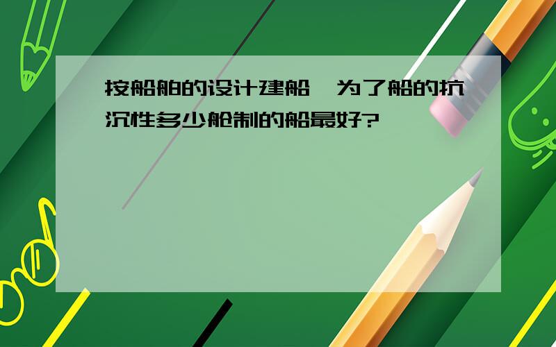 按船舶的设计建船,为了船的抗沉性多少舱制的船最好?