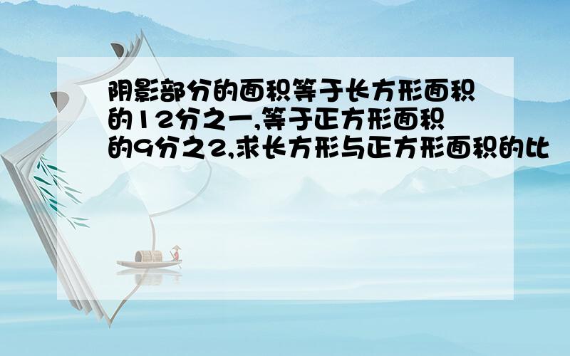 阴影部分的面积等于长方形面积的12分之一,等于正方形面积的9分之2,求长方形与正方形面积的比