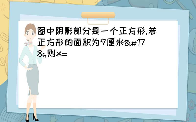 图中阴影部分是一个正方形,若正方形的面积为9厘米²,则x=