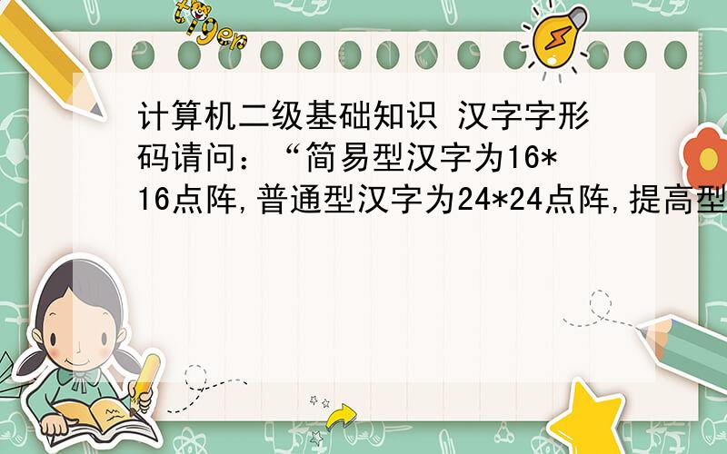 计算机二级基础知识 汉字字形码请问：“简易型汉字为16*16点阵,普通型汉字为24*24点阵,提高型汉字为32*32点阵、48*48点阵……”这句话中的16*16点阵,24*24点阵,32*32点阵和48*48点阵描述整个汉字