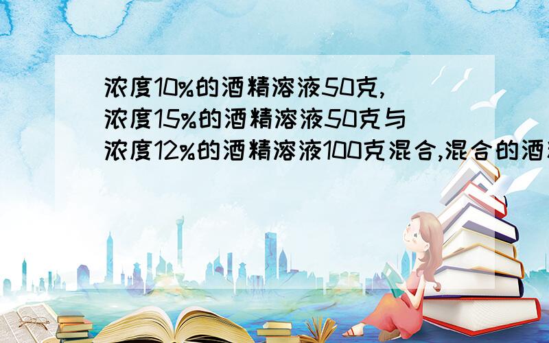 浓度10%的酒精溶液50克,浓度15%的酒精溶液50克与浓度12%的酒精溶液100克混合,混合的酒精溶液浓度是多少?