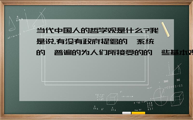 当代中国人的哲学观是什么?我是说，有没有政府提倡的、系统的、普遍的为人们所接受的的一些基本观念，例如从《弟子规》转化而来的一些观念等等--谢谢诸位了