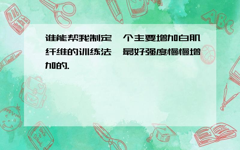 谁能帮我制定一个主要增加白肌纤维的训练法,最好强度慢慢增加的.