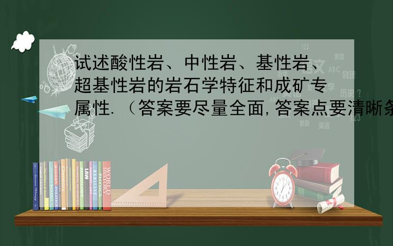 试述酸性岩、中性岩、基性岩、超基性岩的岩石学特征和成矿专属性.（答案要尽量全面,答案点要清晰条例,