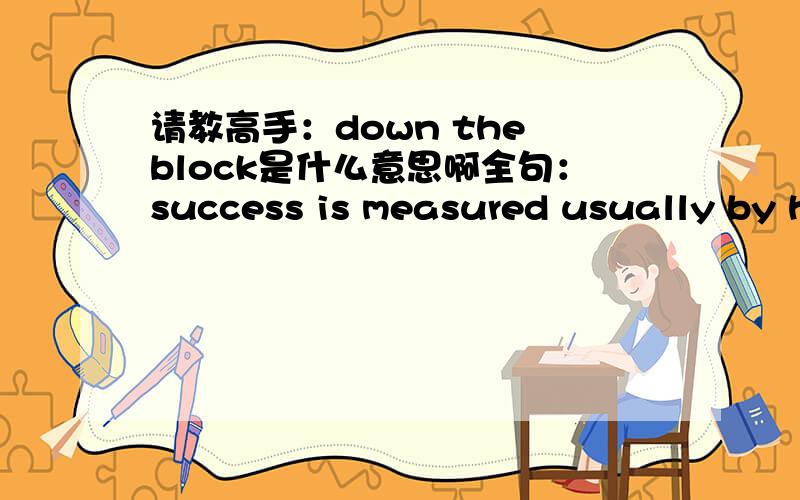 请教高手：down the block是什么意思啊全句：success is measured usually by how well your brand performs compared to the other guy's down the block.