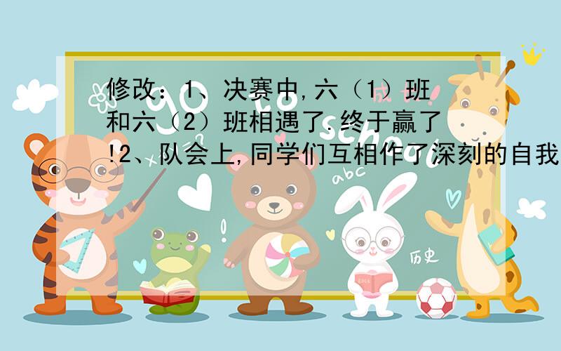 修改：1、决赛中,六（1）班和六（2）班相遇了.终于赢了!2、队会上,同学们互相作了深刻的自我评价快速回答!最好能保证全部作对!