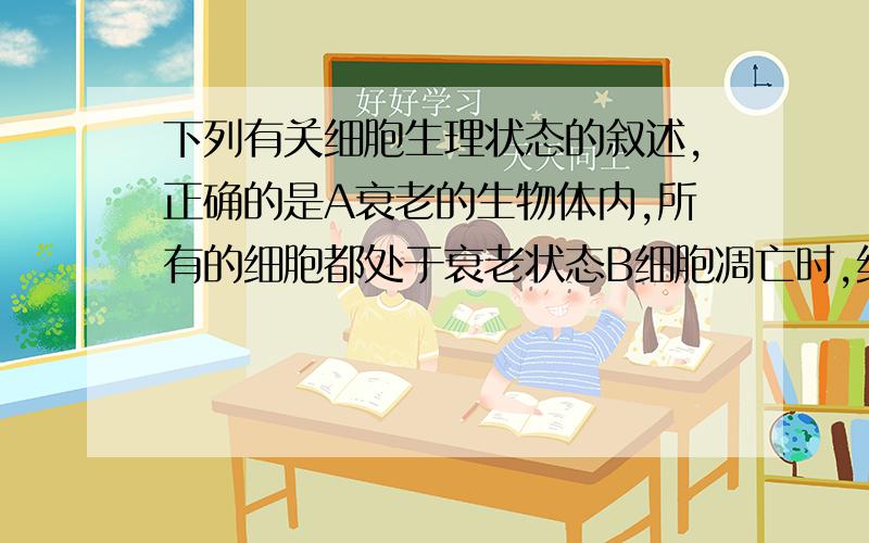 下列有关细胞生理状态的叙述,正确的是A衰老的生物体内,所有的细胞都处于衰老状态B细胞凋亡时,细胞周期变短,这是细胞癌变的结果细胞分化既能使细胞数量增加也能使细胞种类增加D细胞坏