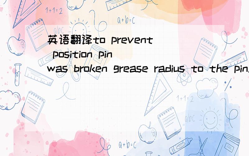 英语翻译to prevent position pin was broken grease radius to the pin.翻译成中文.