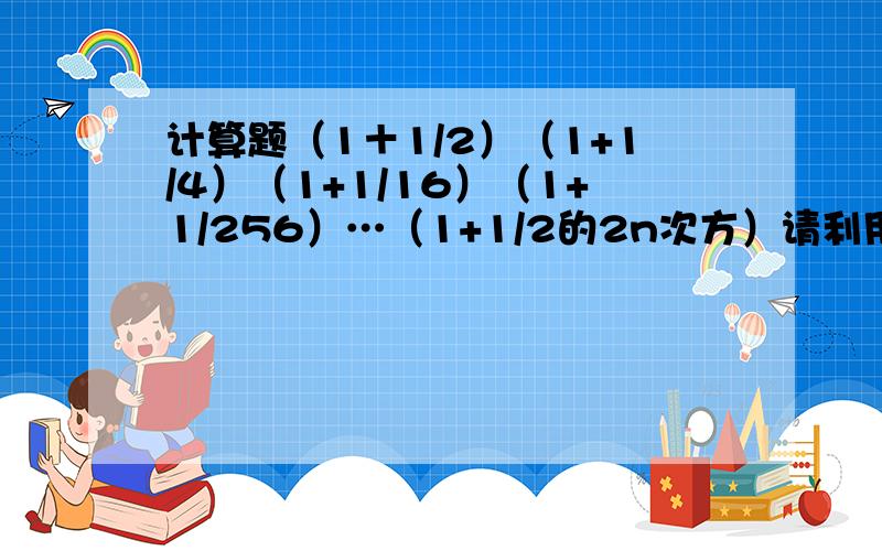 计算题（1＋1/2）（1+1/4）（1+1/16）（1+1/256）…（1+1/2的2n次方）请利用平方差、完全平方公式及其变形公式得来,要有详细过程.谢!