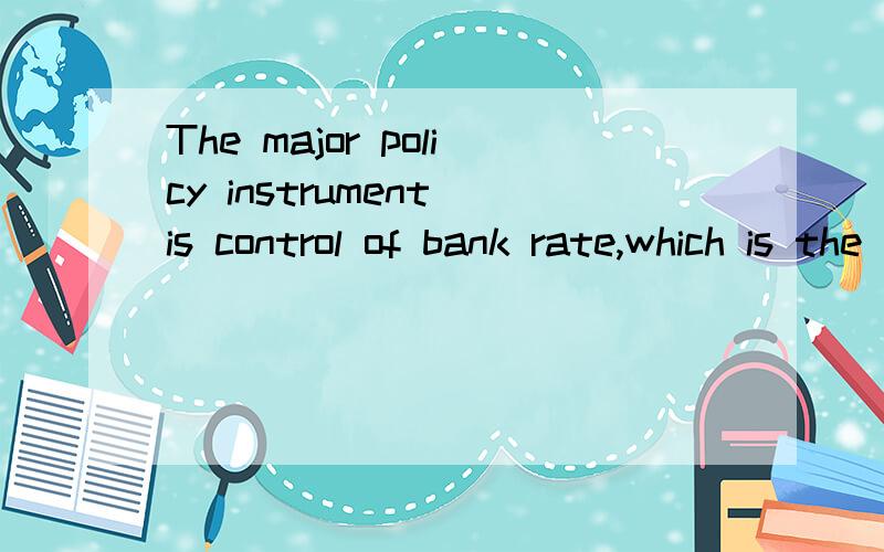 The major policy instrument is control of bank rate,which is the rate at which the bank will lend m怎么翻译这句话?