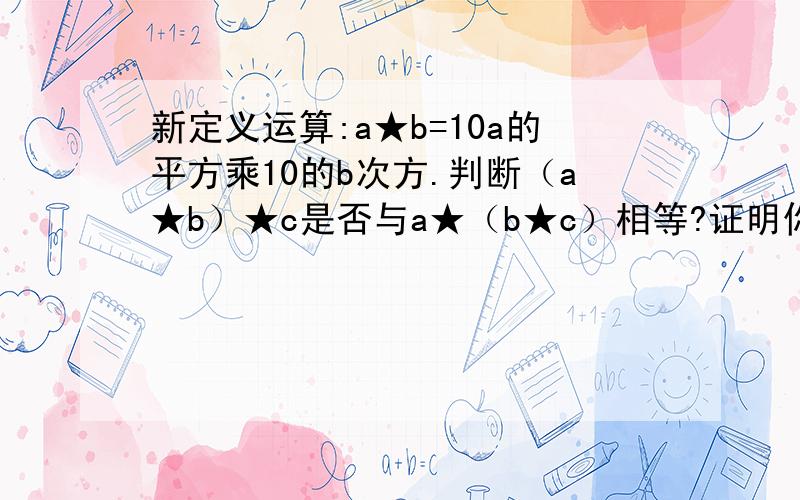 新定义运算:a★b=10a的平方乘10的b次方.判断（a★b）★c是否与a★（b★c）相等?证明你的判断