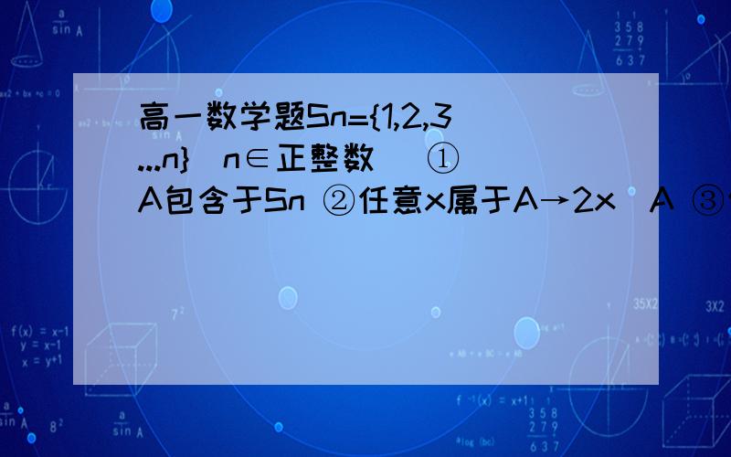 高一数学题Sn={1,2,3...n}（n∈正整数) ①A包含于Sn ②任意x属于A→2x∉A ③任意x属于A在Sn中的补集→2x∉A在Sn中的补集求：（1）f（4） （2）f（n）的表达式f(n)是满足以下条件的集合A的个