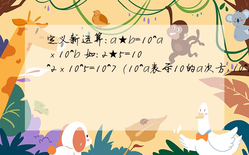 定义新运算：a★b=10^a×10^b 如：2★5=10^2×10^5=10^7 (10^a表示10的a次方,10^b表示10的b次方)（a★b）★c与（b★c）★a的值相等吗?为什么?结果!分析!（按此顺序回答）