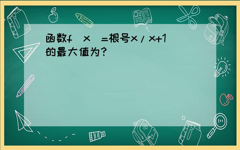 函数f（x）=根号x/x+1的最大值为?