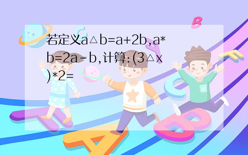 若定义a△b=a+2b,a*b=2a-b,计算:(3△x)*2=