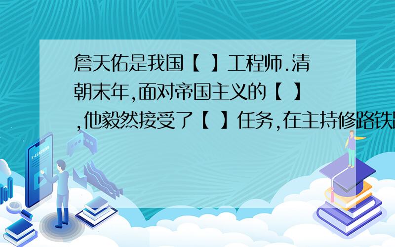 詹天佑是我国【 】工程师.清朝末年,面对帝国主义的【 】,他毅然接受了【 】任务,在主持修路铁路的过程