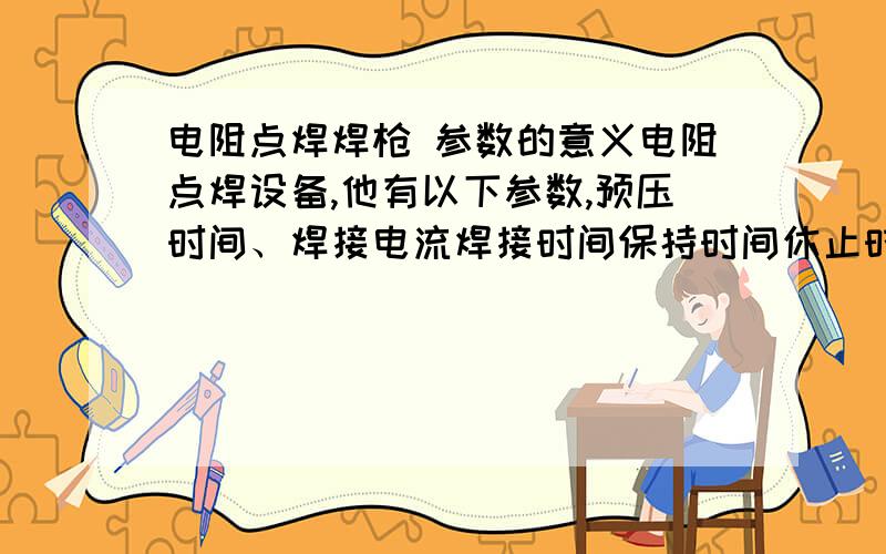 电阻点焊焊枪 参数的意义电阻点焊设备,他有以下参数,预压时间、焊接电流焊接时间保持时间休止时间初级电流?其中,哪些时间是要通电流的,哪些是不要通电流的?