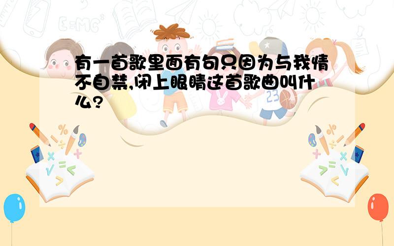 有一首歌里面有句只因为与我情不自禁,闭上眼睛这首歌曲叫什么?