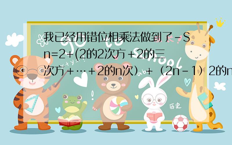 我已经用错位相乘法做到了－Sn=2+(2的2次方＋2的三次方＋…＋2的n次）＋（2n-1）2的n+1次方,接下去怎...我已经用错位相乘法做到了－Sn=2+(2的2次方＋2的三次方＋…＋2的n次）＋（2n-1）2的n+1次