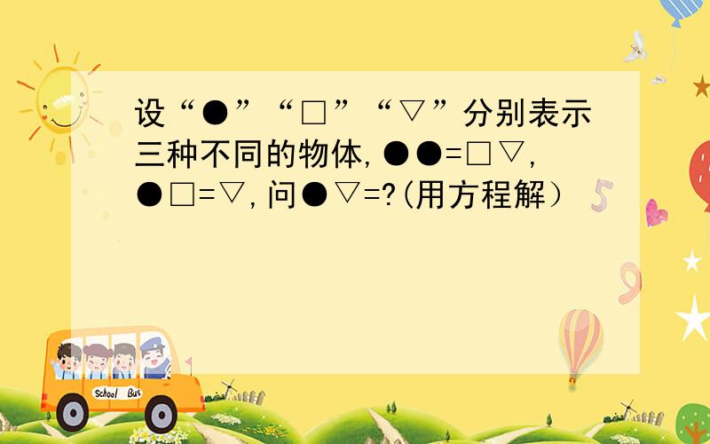 设“●”“□”“▽”分别表示三种不同的物体,●●=□▽,●□=▽,问●▽=?(用方程解）