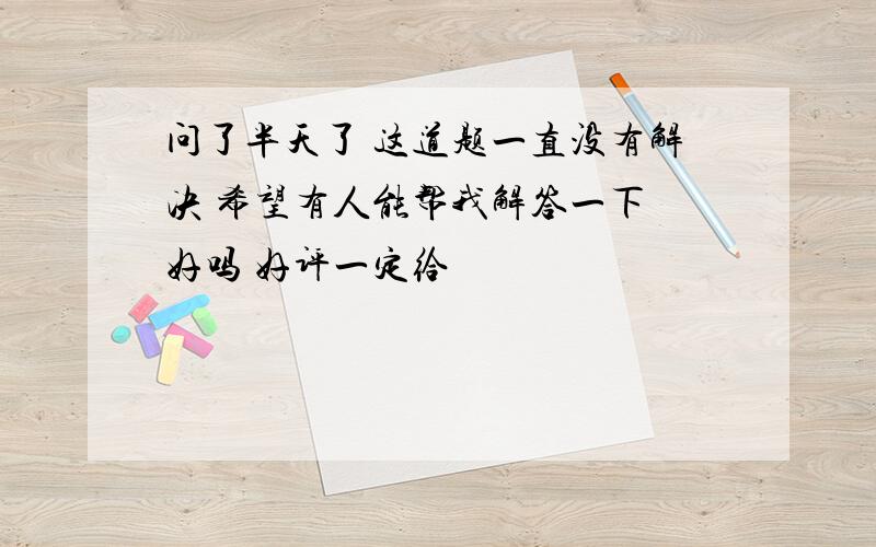 问了半天了 这道题一直没有解决 希望有人能帮我解答一下 好吗 好评一定给