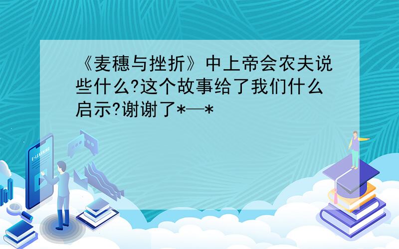 《麦穗与挫折》中上帝会农夫说些什么?这个故事给了我们什么启示?谢谢了*—*