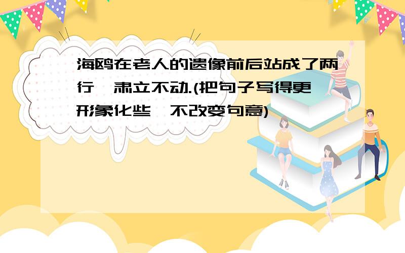 海鸥在老人的遗像前后站成了两行,肃立不动.(把句子写得更形象化些,不改变句意)