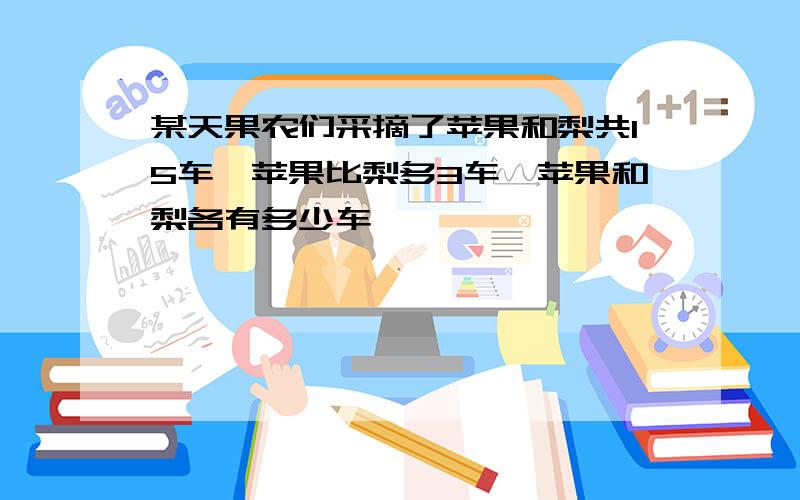 某天果农们采摘了苹果和梨共15车,苹果比梨多3车,苹果和梨各有多少车