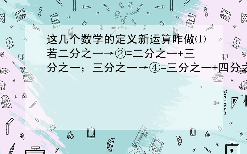 这几个数学的定义新运算咋做⑴若二分之一→②=二分之一+三分之一；三分之一→④=三分之一+四分之一+五分之一+六分之一；八分之一→③=八分之一+九分之一+十分之一.那么（四分之一→⑤