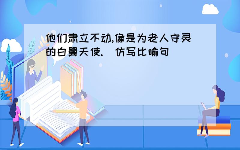 他们肃立不动,像是为老人守灵的白翼天使.（仿写比喻句）