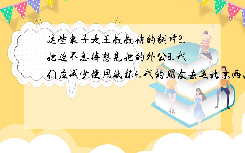 这些桌子是王叔叔修的翻译2.她迫不急待想见她的外公3.我们应减少使用纸杯4.我的朋友去过北京两次