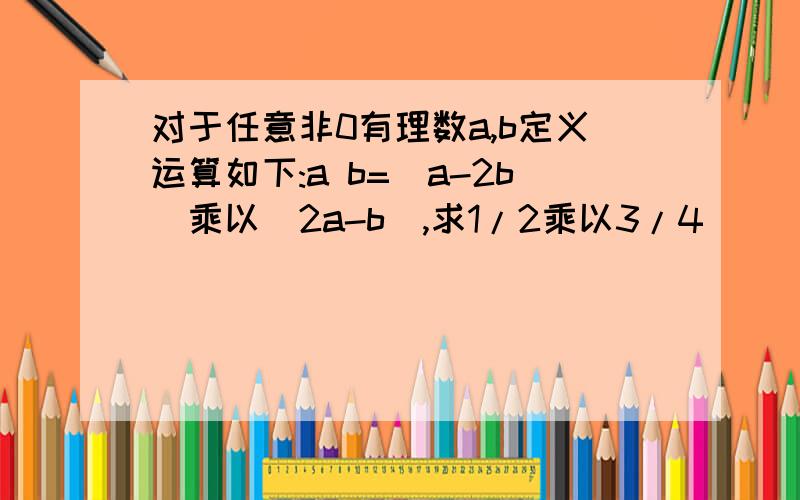 对于任意非0有理数a,b定义运算如下:a b=(a-2b)乘以(2a-b),求1/2乘以3/4