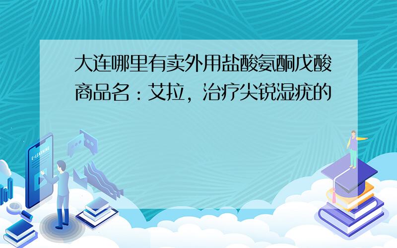 大连哪里有卖外用盐酸氨酮戊酸商品名：艾拉，治疗尖锐湿疣的