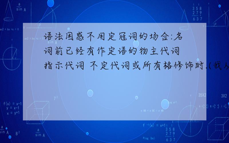 语法困惑不用定冠词的场合:名词前已经有作定语的物主代词 指示代词 不定代词或所有格修饰时.(我从一本语法书上看到的.好象很多BUG)指示代词是什么东西?2:不定代词是什么?3:还有所有格修