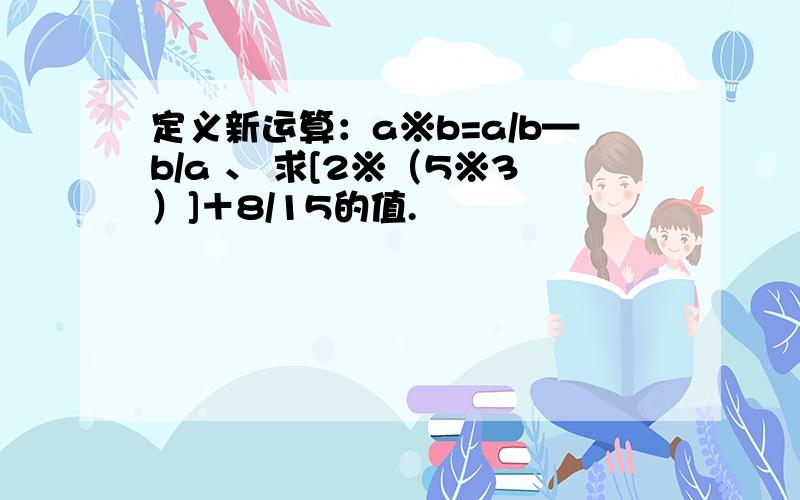 定义新运算：a※b=a/b—b/a 、 求[2※（5※3）]＋8/15的值.