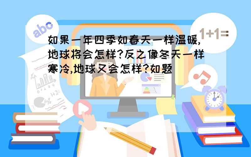 如果一年四季如春天一样温暖,地球将会怎样?反之像冬天一样寒冷,地球又会怎样?如题