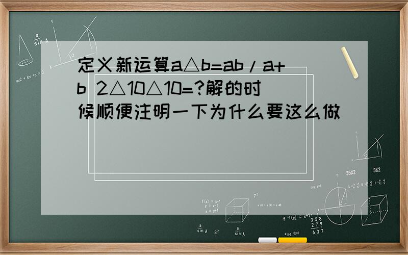 定义新运算a△b=ab/a+b 2△10△10=?解的时候顺便注明一下为什么要这么做