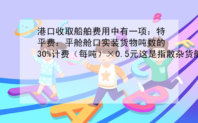 港口收取船舶费用中有一项：特平费：平舱舱口实装货物吨数的30%计费（每吨）×0.5元这是指散杂货船舶吗?油船,集装箱船舶有这项费用吗?