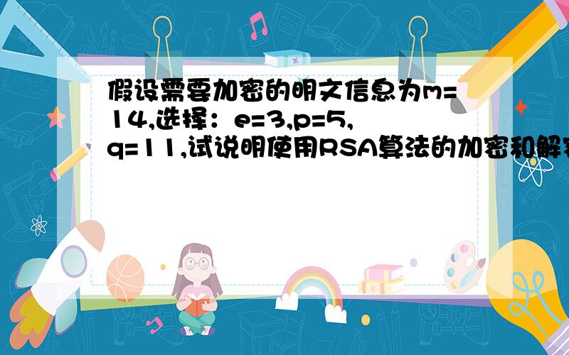 假设需要加密的明文信息为m=14,选择：e=3,p=5,q=11,试说明使用RSA算法的加密和解密过程及结果?