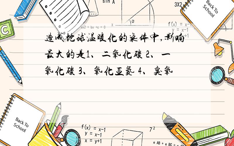 造成地球温暖化的气体中,影响最大的是1、二氧化碳 2、一氧化碳 3、氧化亚氮 4、臭氧