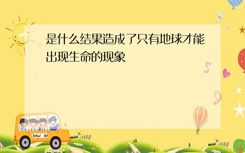 是什么结果造成了只有地球才能出现生命的现象