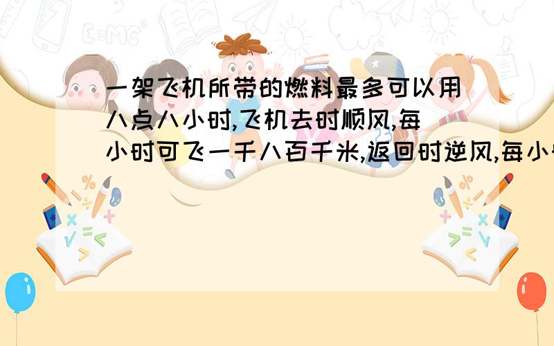 一架飞机所带的燃料最多可以用八点八小时,飞机去时顺风,每小时可飞一千八百千米,返回时逆风,每小时可以飞一千五百千米.这架飞机最多飞出多少千米,就需往回飞?