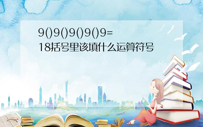 9()9()9()9()9=18括号里该填什么运算符号