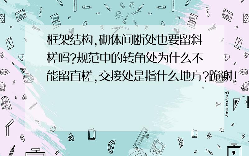 框架结构,砌体间断处也要留斜槎吗?规范中的转角处为什么不能留直槎,交接处是指什么地方?跪谢!